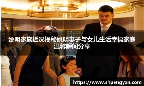 姚明家族近况揭秘姚明妻子与女儿生活幸福家庭温馨瞬间分享