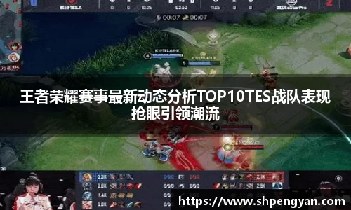 王者荣耀赛事最新动态分析TOP10TES战队表现抢眼引领潮流