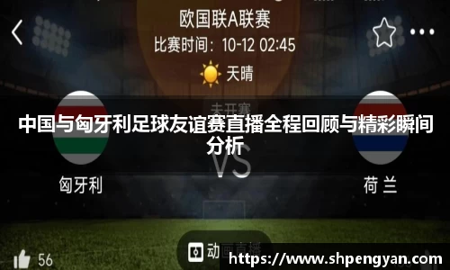 中国与匈牙利足球友谊赛直播全程回顾与精彩瞬间分析