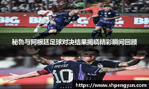秘鲁与阿根廷足球对决结果揭晓精彩瞬间回顾