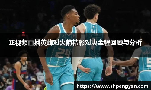 正视频直播黄蜂对火箭精彩对决全程回顾与分析