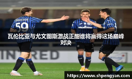 瓦伦比亚与尤文图斯激战正酣谁将赢得这场巅峰对决