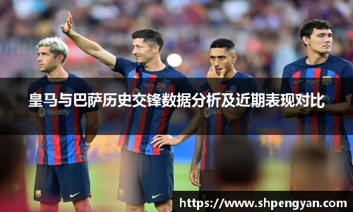 皇马与巴萨历史交锋数据分析及近期表现对比