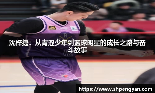 沈梓捷：从青涩少年到篮球明星的成长之路与奋斗故事