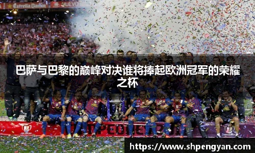 巴萨与巴黎的巅峰对决谁将捧起欧洲冠军的荣耀之杯