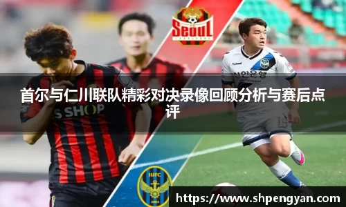 首尔与仁川联队精彩对决录像回顾分析与赛后点评