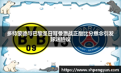 多特蒙德与巴黎圣日耳曼激战正酣比分悬念引发球迷热议