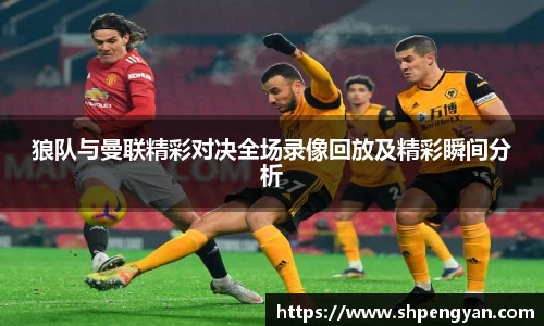 狼队与曼联精彩对决全场录像回放及精彩瞬间分析