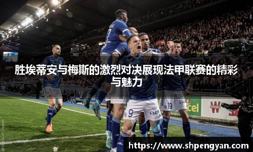 胜埃蒂安与梅斯的激烈对决展现法甲联赛的精彩与魅力