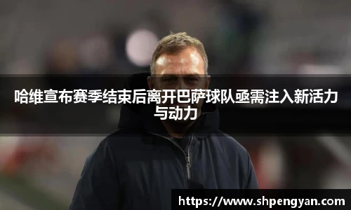 哈维宣布赛季结束后离开巴萨球队亟需注入新活力与动力
