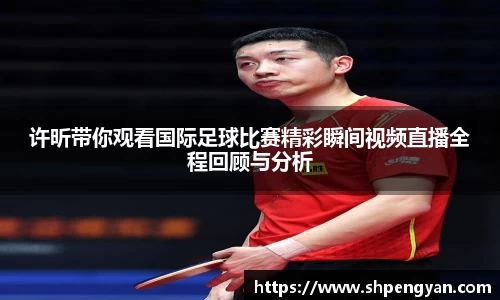 许昕带你观看国际足球比赛精彩瞬间视频直播全程回顾与分析