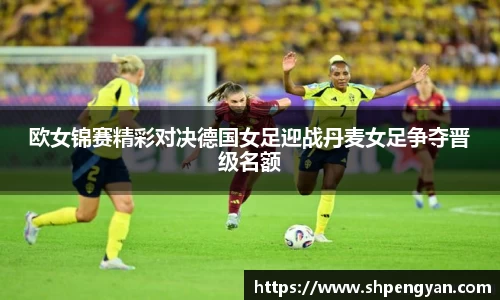 欧女锦赛精彩对决德国女足迎战丹麦女足争夺晋级名额