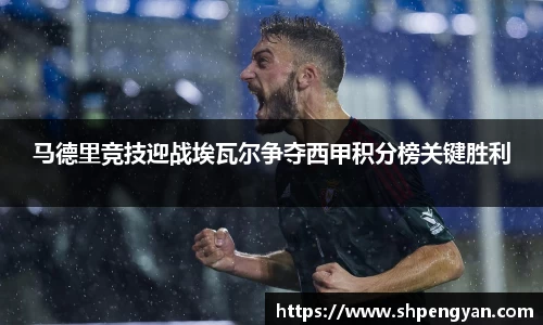 马德里竞技迎战埃瓦尔争夺西甲积分榜关键胜利