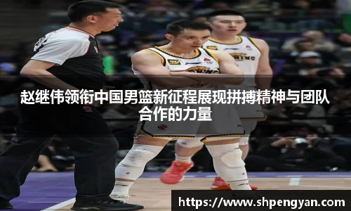 赵继伟领衔中国男篮新征程展现拼搏精神与团队合作的力量